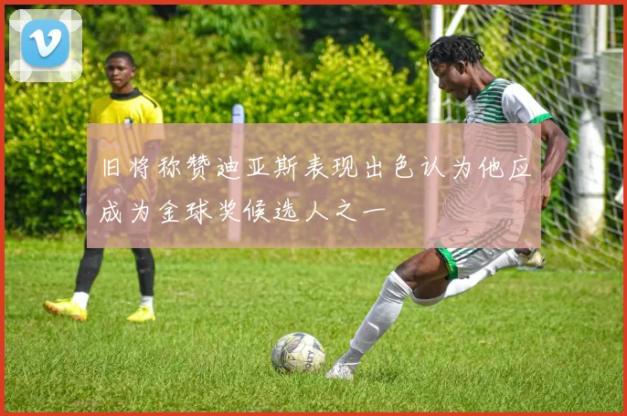旧将称赞迪亚斯表现出色认为他应成为金球奖候选人之一