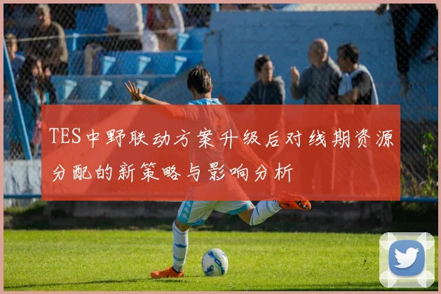 TES中野联动方案升级后对线期资源分配的新策略与影响分析