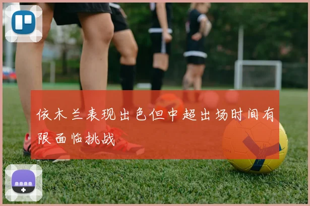 依木兰表现出色但中超出场时间有限面临挑战