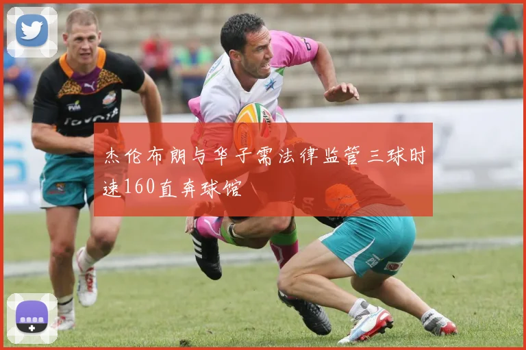杰伦布朗与华子需法律监管三球时速160直奔球馆