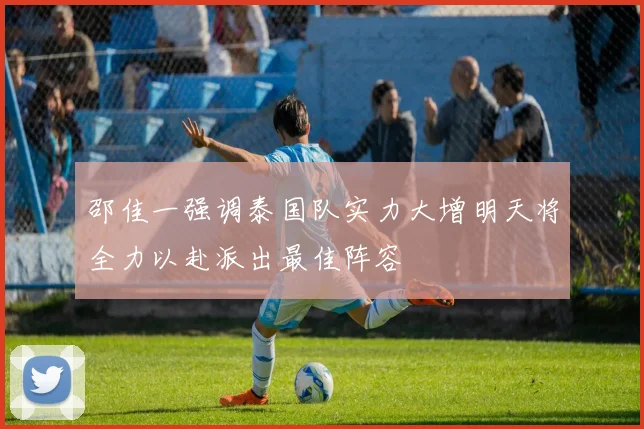 邵佳一强调泰国队实力大增明天将全力以赴派出最佳阵容