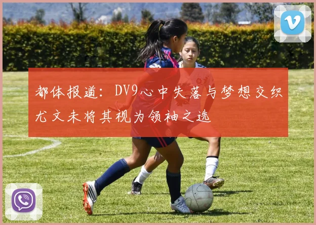 都体报道：DV9心中失落与梦想交织尤文未将其视为领袖之选