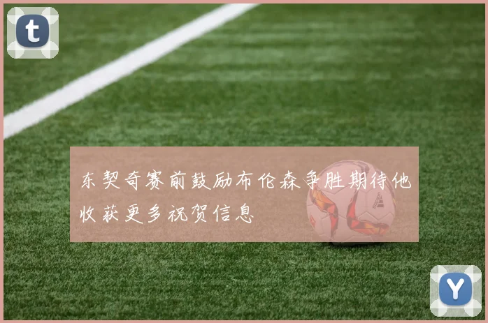 东契奇赛前鼓励布伦森争胜期待他收获更多祝贺信息