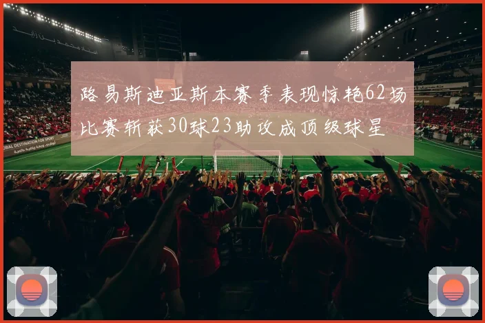 路易斯迪亚斯本赛季表现惊艳62场比赛斩获30球23助攻成顶级球星