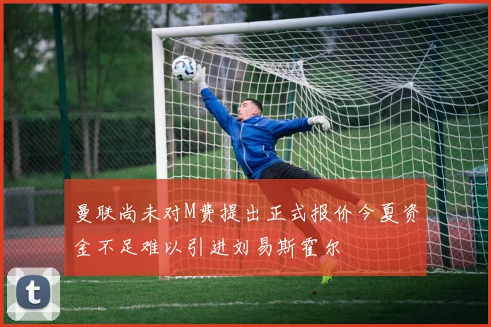 曼联尚未对M费提出正式报价今夏资金不足难以引进刘易斯霍尔