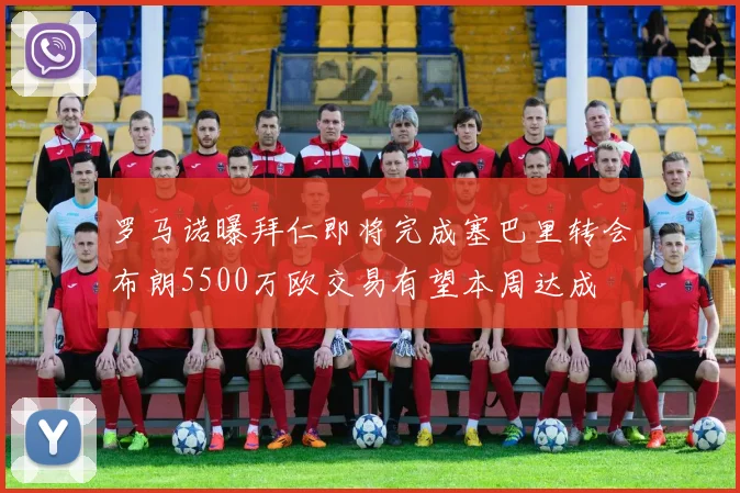 罗马诺曝拜仁即将完成塞巴里转会布朗5500万欧交易有望本周达成