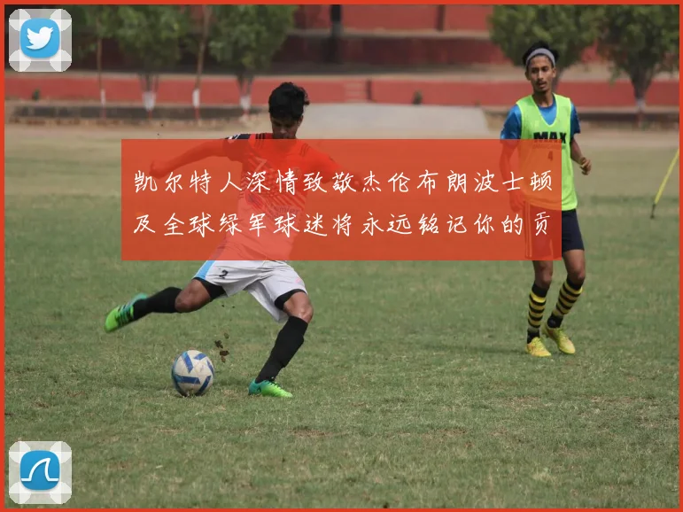 凯尔特人深情致敬杰伦布朗波士顿及全球绿军球迷将永远铭记你的贡献