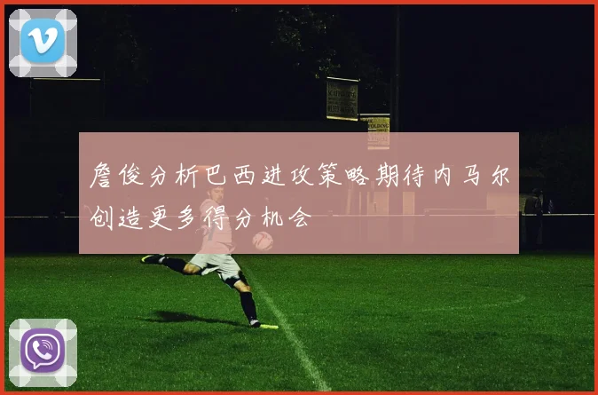 詹俊分析巴西进攻策略期待内马尔创造更多得分机会