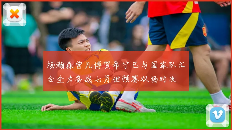 杨瀚森曾凡博贺希宁已与国家队汇合全力备战七月世预赛双场对决